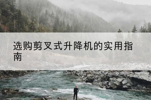 皇姑剪叉式升降机怎么选-选购剪叉式升降机的实用指南