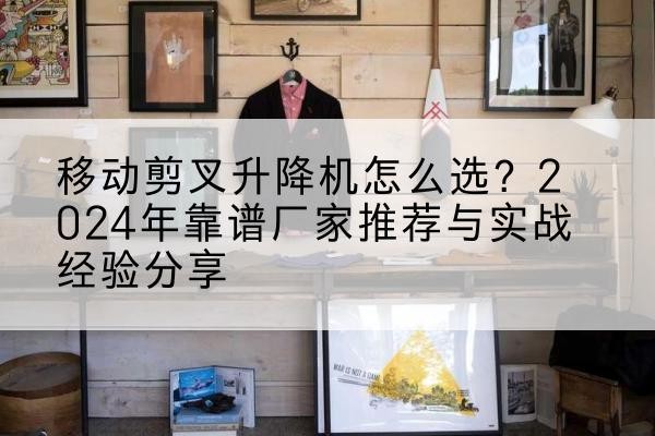 皇姑升降平台厂家推荐-移动剪叉升降机怎么选?2024年靠谱厂家推荐与实战经验分享