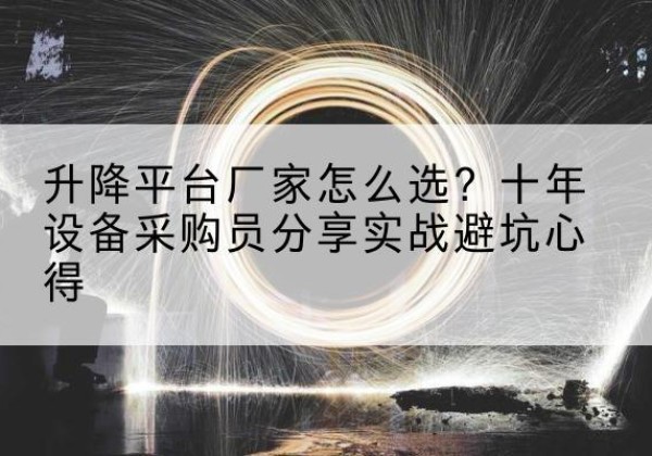 皇姑升降平台厂家-怎么选？十年设备采购员分享实战避坑心得