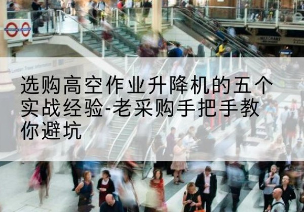 皇姑高空作业升降机厂家-选购高空作业升降机的五个实战经验-老采购手把手教你避坑