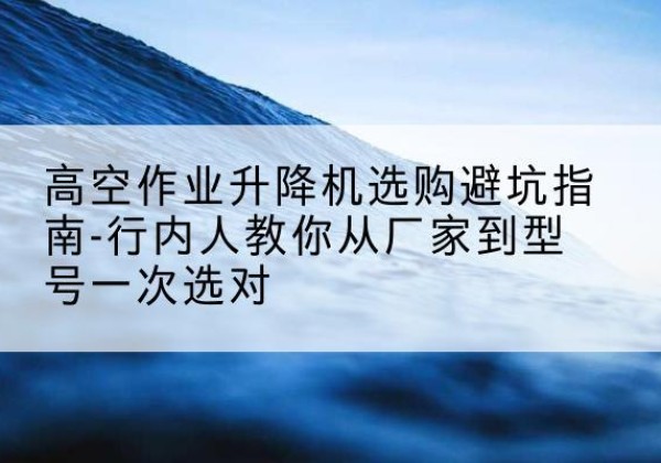 皇姑升降平台厂家-高空作业升降机选购避坑指南-行内人教你从厂家到型号一次选对