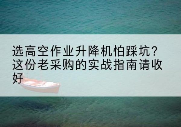 皇姑高空作业升降机厂家推荐-选高空作业升降机怕踩坑？这份老采购的实战指南请收好