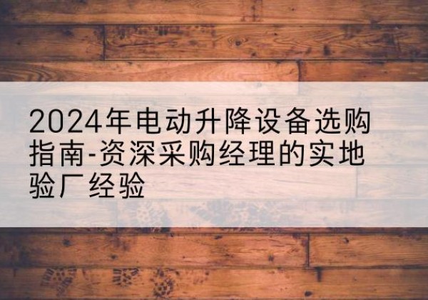 皇姑电动剪叉升降平台厂家-2024年电动升降设备选购指南-资深采购经理的实地验厂经验