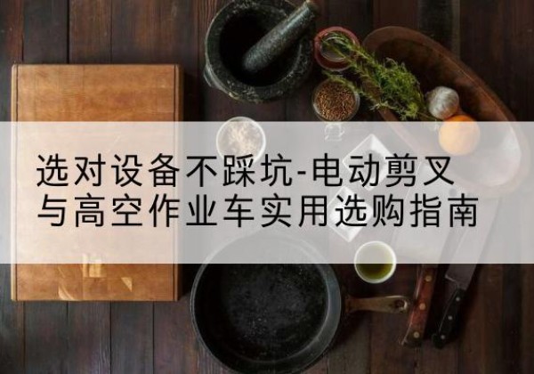 皇姑电动剪叉升降平台怎么选-选对设备不踩坑-电动剪叉与高空作业车实用选购指南