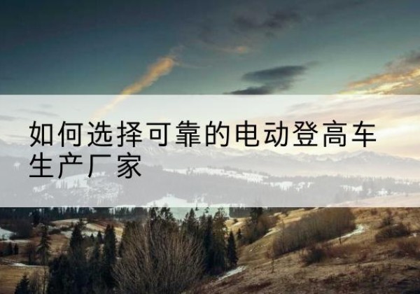 皇姑电动登高车厂家-如何选择可靠的电动登高车生产厂家