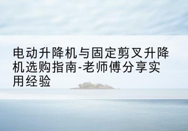皇姑电动升降机怎么选-电动升降机与固定剪叉升降机选购指南-老师傅分享实用经验