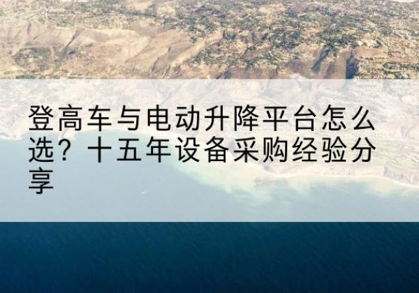 皇姑登高车厂家厂家-登高车与电动升降平台怎么选？十五年设备采购经验分享
