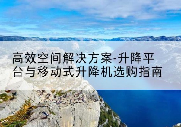 皇姑升降平台厂家-*空间解决方案-升降平台与移动式升降机选购指南