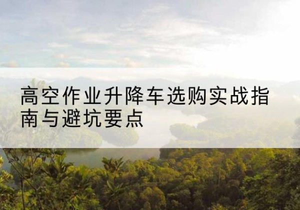 皇姑升降车怎么选-高空作业升降车选购实战指南与避坑要点