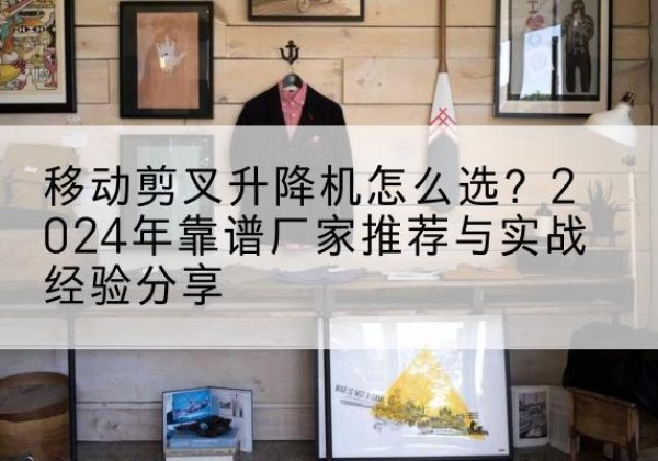 皇姑升降平台厂家推荐-移动剪叉升降机怎么选？2024年靠谱厂家推荐与实战经验分享