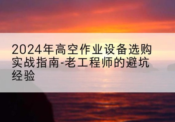 皇姑高空作业升降机厂家推荐-2024年高空作业设备选购实战指南-老工程师的避坑经验
