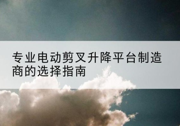 皇姑电动剪叉升降平台厂家-专业电动剪叉升降平台制造商的选择指南